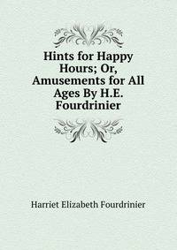 Hints for Happy Hours; Or, Amusements for All Ages By H.E. Fourdrinier.
