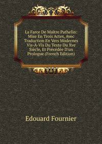 La Farce De Ma?tre Pathelin: Mise En Trois Actes, Avec Traduction En Vers Modernes Vis-?-Vis Du Texte Du Xve Si?cle, Et Pr?c?d?e D'un Prologue (French Edition)