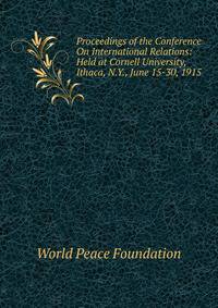 Proceedings of the Conference On International Relations: Held at Cornell University, Ithaca, N.Y., June 15-30, 1915