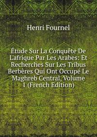 ?tude Sur La Conqu?te De L'afrique Par Les Arabes: Et Recherches Sur Les Tribus Berb?res Qui Ont Occup? Le Maghreb Central, Volume 1 (French Edition)