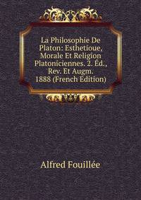La Philosophie De Platon: Esthetioue, Morale Et Religion Platoniciennes. 2. Ed., Rev. Et Augm. 1888 (French Edition)