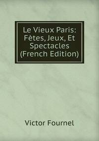 Le Vieux Paris: Fetes, Jeux, Et Spectacles (French Edition)