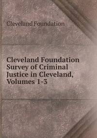 Cleveland Foundation Survey of Criminal Justice in Cleveland, Volumes 1-3