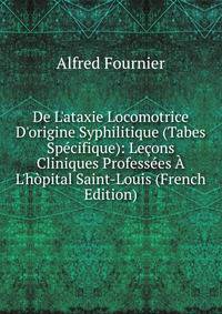 De L'ataxie Locomotrice D'origine Syphilitique (Tabes Sp?cifique): Le?ons Cliniques Profess?es ? L'h?pital Saint-Louis (French Edition)