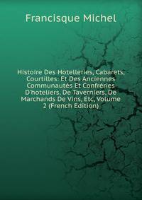 Histoire Des Hotelleries, Cabarets, Courtilles: Et Des Anciennes Communaut?s Et Confr?ries D'hoteliers, De Taverniers, De Marchands De Vins, Etc, Volume 2 (French Edition)