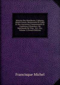 Histoire Des Hotelleries, Cabarets, Hotels Garnis, Restaurants Et Caf?s Et Des Anciennes Communaut?s Et Confr?ries D'hoteliers, De Marchands De Vins, . Etc., Etc, Volume 2 (French Edition)
