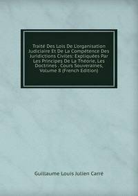Trait? Des Lois De L'organisation Judiciaire Et De La Comp?tence Des Juridictions Civiles: Expliqu?es Par Les Principes De La Th?orie, Les Doctrines . Cours Souveraines, Volume 8 (French Edition)