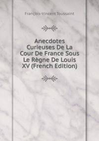 Anecdotes Curieuses De La Cour De France Sous Le Regne De Louis XV (French Edition)