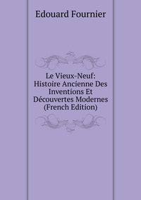 Le Vieux-Neuf: Histoire Ancienne Des Inventions Et Decouvertes Modernes (French Edition)