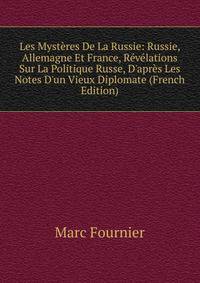 Les Myst?res De La Russie: Russie, Allemagne Et France, R?v?lations Sur La Politique Russe, D'apr?s Les Notes D'un Vieux Diplomate (French Edition)