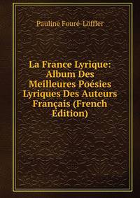 La France Lyrique: Album Des Meilleures Poesies Lyriques Des Auteurs Francais (French Edition)