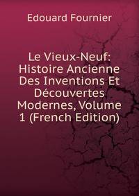 Le Vieux-Neuf: Histoire Ancienne Des Inventions Et Decouvertes Modernes, Volume 1 (French Edition)