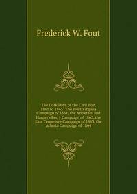 The Dark Days of the Civil War, 1861 to 1865: The West Virginia Campaign of 1861, the Antietam and Harper's Ferry Campaign of 1862, the East Tennessee Campaign of 1863, the Atlanta Campaign of 1864