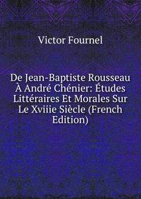 De Jean-Baptiste Rousseau A Andre Chenier: Etudes Litteraires Et Morales Sur Le Xviiie Siecle (French Edition)