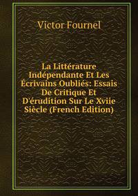 La Litt?rature Ind?pendante Et Les ?crivains Oubli?s: Essais De Critique Et D'?rudition Sur Le Xviie Si?cle (French Edition)