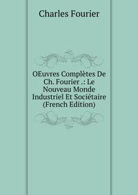 OEuvres Completes De Ch. Fourier .: Le Nouveau Monde Industriel Et Societaire (French Edition)