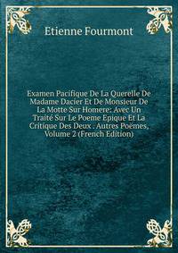 Examen Pacifique De La Querelle De Madame Dacier Et De Monsieur De La Motte Sur Homere: Avec Un Traite Sur Le Poeme Epique Et La Critique Des Deux . Autres Poemes, Volume 2 (French Edition)