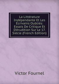 La Litt?rature Ind?pendante Et Les ?crivains Oubli?s: Essais De Critique Et D'?rudition Sur Le 17. Si?cle (French Edition)