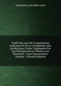 Trait? Des Lois De L'organisation Judiciaire Et De La Comp?tence Des Juridictions Civiles: Expliqu?es Par Les Principes De La Th?orie, Les Doctrines . Cours Souveraines, Volume 1 (French Edition)