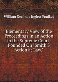 Elementary View of the Proceedings in an Action in the Supreme Court: Founded On "Smith'S Action at Law."