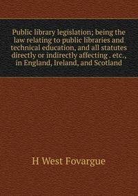 Public library legislation; being the law relating to public libraries and technical education, and all statutes directly or indirectly affecting . etc., in England, Ireland, and Scotland