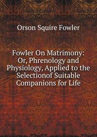Fowler On Matrimony: Or, Phrenology and Physiology, Applied to the Selectionof Suitable Companions for Life