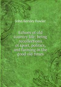 Echoes of old country life; being recollections of sport, politics, and farming in the good old times