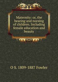 Maternity: or, the bearing and nursing of children. Including female education and beauty