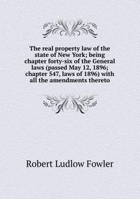 The real property law of the state of New York; being chapter forty-six of the General laws (passed May 12, 1896; chapter 547, laws of 1896) with all the amendments thereto