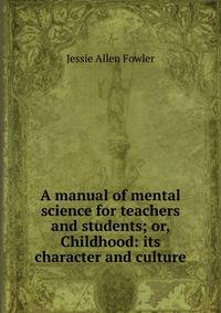 A manual of mental science for teachers and students; or, Childhood: its character and culture