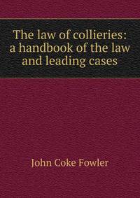 The law of collieries: a handbook of the law and leading cases