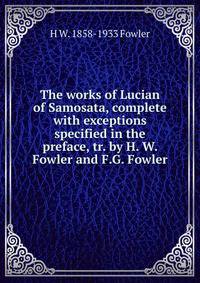 The works of Lucian of Samosata, complete with exceptions specified in the preface, tr. by H. W. Fowler and F.G. Fowler