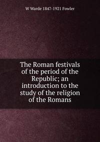 The Roman festivals of the period of the Republic; an introduction to the study of the religion of the Romans
