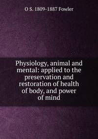 Physiology, animal and mental: applied to the preservation and restoration of health of body, and power of mind