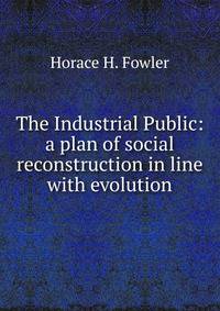 The Industrial Public: a plan of social reconstruction in line with evolution