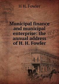 Municipal finance and municipal enterprise: the annual address of H. H. Fowler