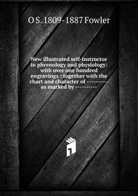 New illustrated self-instructor in phrenology and physiology: with over one hundred engravings : together with the chart and character of ---------- as marked by ----------