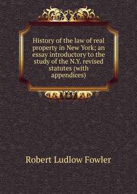 History of the law of real property in New York; an essay introductory to the study of the N.Y. revised statutes (with appendices)