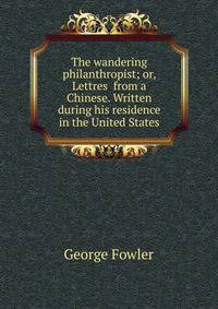 The wandering philanthropist; or, Lettres from a Chinese. Written during his residence in the United States