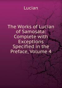 The Works of Lucian of Samosata: Complete with Exceptions Specified in the Preface, Volume 4