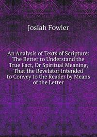 An Analysis of Texts of Scripture: The Better to Understand the True Fact, Or Spiritual Meaning, That the Revelator Intended to Convey to the Reader by Means of the Letter