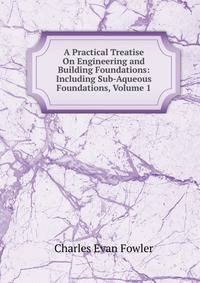 A Practical Treatise On Engineering and Building Foundations: Including Sub-Aqueous Foundations, Volume 1