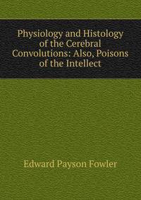 Physiology and Histology of the Cerebral Convolutions: Also, Poisons of the Intellect