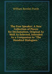 The Free Speaker: A New Collection of Pieces for Declamation, Original As Well As Selected, Intended As a Companion to "The Hundred Dialogues."