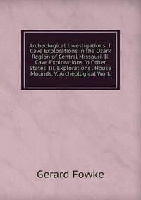Archeological Investigations: I. Cave Explorations in the Ozark Region of Central Missouri. Ii. Cave Explorations in Other States. Iii. Explorations . House Mounds. V. Archeological Work