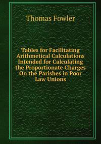 Tables for Facilitating Arithmetical Calculations Intended for Calculating the Proportionate Charges On the Parishes in Poor Law Unions