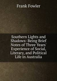 Southern Lights and Shadows: Being Brief Notes of Three Years' Experience of Social, Literary, and Political Life in Australia