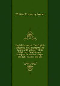 English Grammar: The English Language in Its Elements and Forms. with a History of Its Origin and Development. Designed for Use in Colleges and Schools. Rev. and Enl