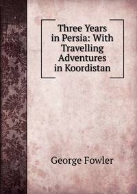 Three Years in Persia: With Travelling Adventures in Koordistan