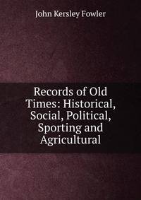 Records of Old Times: Historical, Social, Political, Sporting and Agricultural